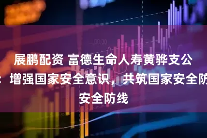 展鹏配资 富德生命人寿黄骅支公司：增强国家安全意识，共筑国家安全防线