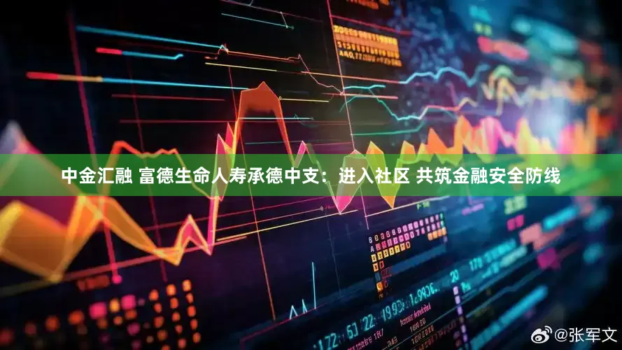 中金汇融 富德生命人寿承德中支：进入社区 共筑金融安全防线
