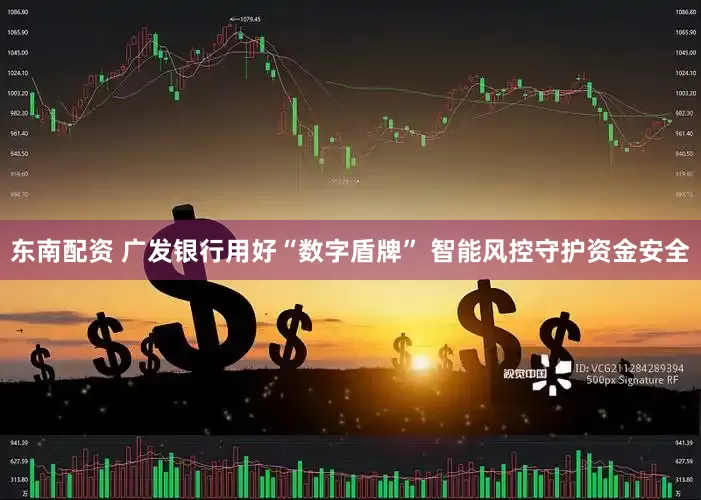 东南配资 广发银行用好“数字盾牌” 智能风控守护资金安全