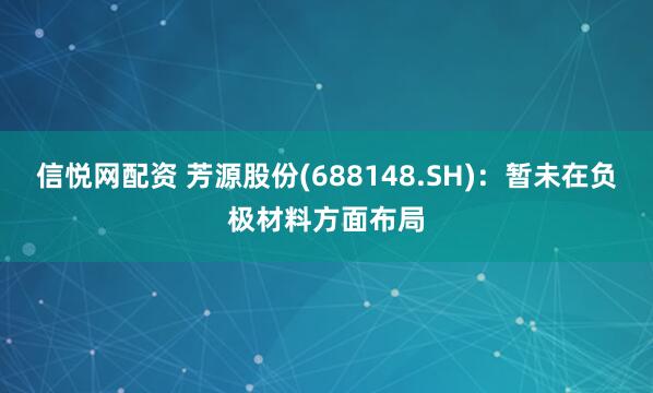 信悦网配资 芳源股份(688148.SH)：暂未在负极材料方面布局
