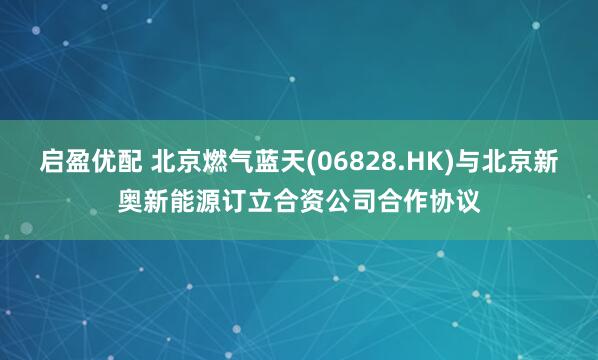 启盈优配 北京燃气蓝天(06828.HK)与北京新奥新能源订立合资公司合作协议