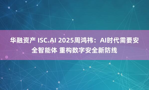 华融资产 ISC.AI 2025周鸿祎：AI时代需要安全智能体 重构数字安全新防线