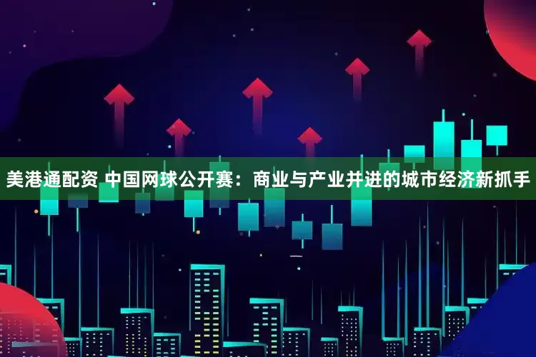 美港通配资 中国网球公开赛：商业与产业并进的城市经济新抓手