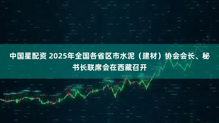 中国星配资 2025年全国各省区市水泥（建材）协会会长、秘书长联席会在西藏召开