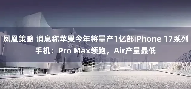 凤凰策略 消息称苹果今年将量产1亿部iPhone 17系列手机：Pro Max领跑，Air产量最低