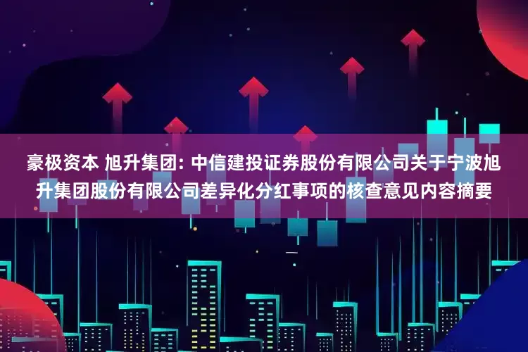 豪极资本 旭升集团: 中信建投证券股份有限公司关于宁波旭升集团股份有限公司差异化分红事项的核查意见内容摘要