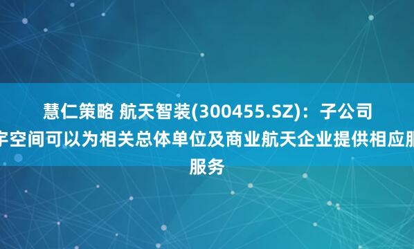 慧仁策略 航天智装(300455.SZ)：子公司轩宇空间可以为相关总体单位及商业航天企业提供相应服务