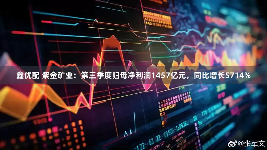 鑫优配 紫金矿业：第三季度归母净利润1457亿元，同比增长5714%