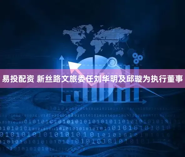 易投配资 新丝路文旅委任刘华明及邱璇为执行董事