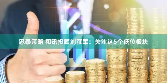 忠泰策略 和讯投顾刘彦军：关注这5个低位板块