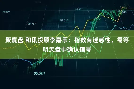 聚赢盘 和讯投顾李嘉乐：指数有迷惑性，需等明天盘中确认信号