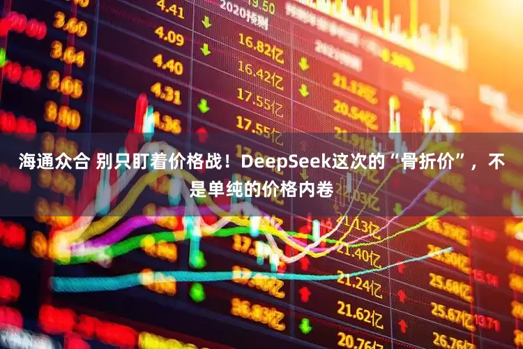 海通众合 别只盯着价格战！DeepSeek这次的“骨折价”，不是单纯的价格内卷